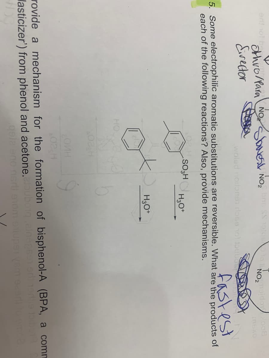 ent not be
NO2
Eivector
woled noiloB ose o Joubo
fastest
5. Some electrophilic aromatic substitutions are reversible. What are the products of
each of the following reactions? Also, provide mechanisms.
SO3H H3O*
HO
Heo
rovide a mechanism for the formation of bisphenol-A (BPA, a comm
lasticizer') from phenol and acetone.uboigeinepseornodlis
gela eno nsri enom oiupe yem 9ar
