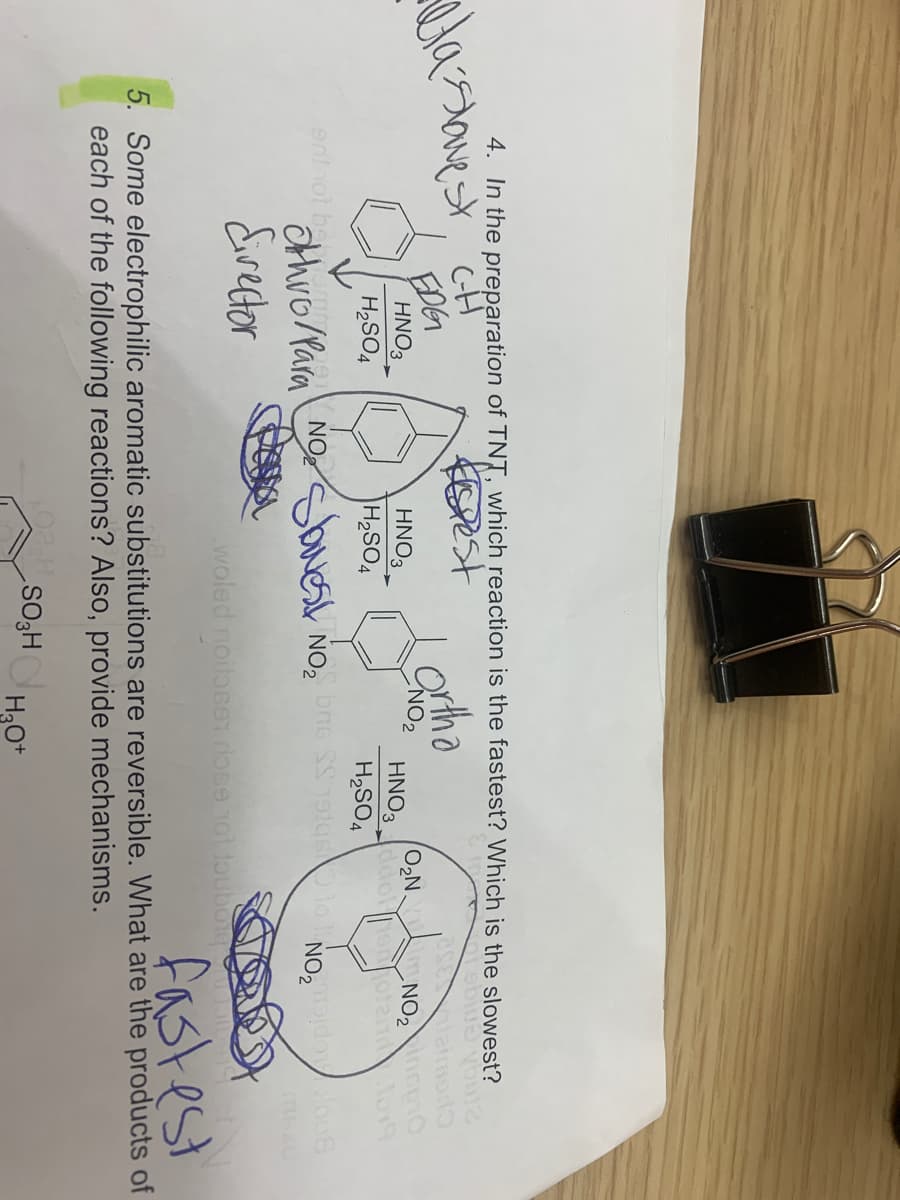 4. In the preparation of TNT, which reaction is the fastest? Which is the slowest?
Kest
EDG
HNO3
NO,
O2N.
NO2 0
HNO3
H2SO4
HNO3 do ooten o
H2SO4
H2SO4
othro/Para NObuest
Eirector
woled noilase dose tol loubo
fastest
5. Some electrophilic aromatic substitutions are reversible. What are the products of
each of the following reactions? Also, provide mechanisms.
SO3H H2O*
