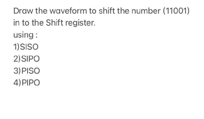 Draw the waveform to shift the number (11001)
in to the Shift register.
using :
1)SISO
2) SIPO
3) PISO
4) PIPO
