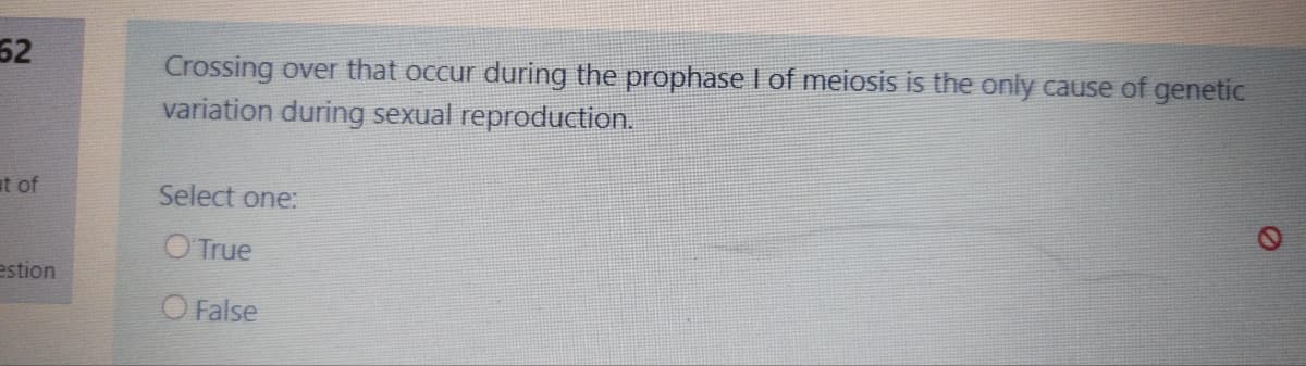 52
Crossing over that occur during the prophase I of meiosis is the only cause of genetic
variation during sexual reproduction.
at of
Select one:
O True
estion
O False
