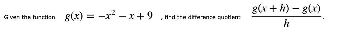 g(x + h) – g(x)
Given the function g(x)
-x – x +9 , find the difference quotient
h
