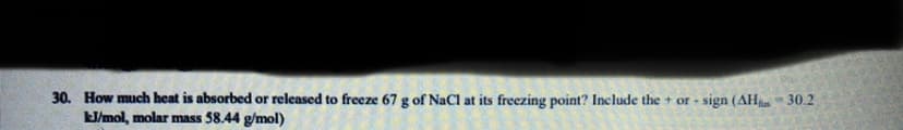 30. How much heat is absorbed or released to freeze 67 g of NaCl at its freezing point? Include the + or - sign (AH 30.2
J/mol, molar mass 58.44 g/mol)
