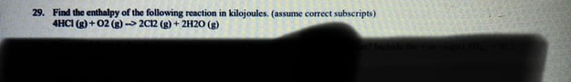 29. Find the enthalpy of the following reaction in kilojoules. (assume correct subscripts)
4HCI (g) + 02 (g) --> 2C12 (g) +
2H2O (g)
