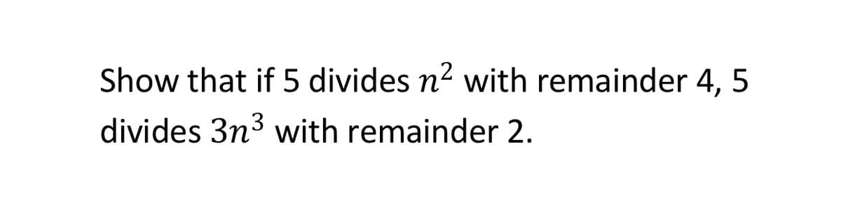 Show that if 5 divides n2 with remainder 4, 5
divides 3n3 with remainder 2.
