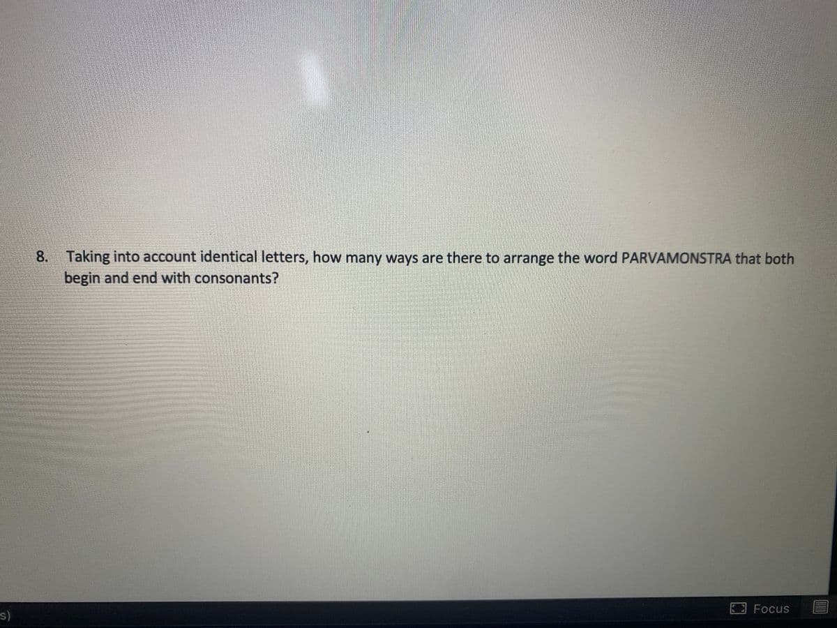 8. Taking into account identical letters, how many ways are there to arrange the word PARVAMONSTRA that both
begin and end with consonants?
Focus E
