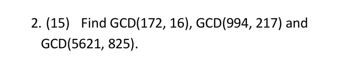 2. (15) Find GCD(172, 16), GCD(994, 217) and
GCD(5621, 825).
