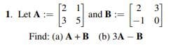 [2
31
1. Let A
s
2
and B :=
1
:=
3 5
Find: (a) A + B (b) 3A - B
