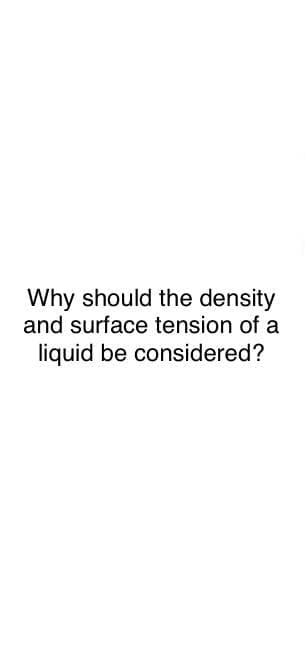 Why should the density
and surface tension of a
liquid be considered?
