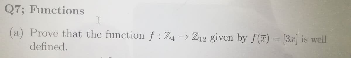 Q7; Functions
(a) Prove that the function f : Z4 → Z12 given by f(7) = [3x] is well
defined.
