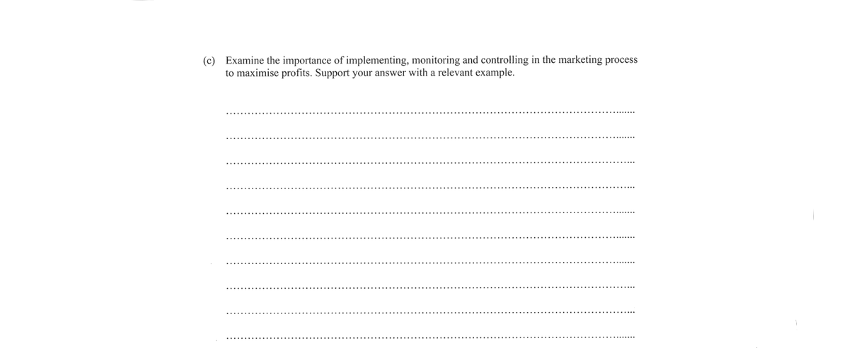 (c) Examine the importance of implementing, monitoring and controlling in the marketing process
to maximise profits. Support your answer with a relevant example.
