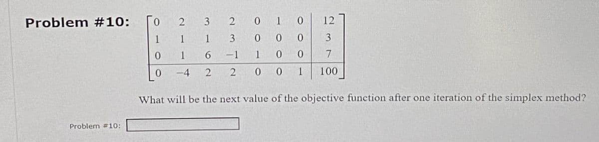 Problem #10:
Problem #10:
0
1
0
0
3
1
1
1
6
-4 2
2
2
3
-1
2
01
0
0
0
0
1
0 0
00 1
12
3
7
100
What will be the next value of the objective function after one iteration of the simplex method?