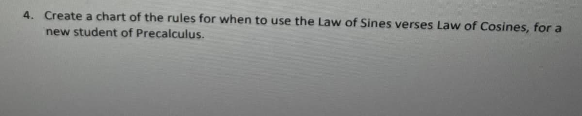 4. Create a chart of the rules for when to use the Law of Sines verses Law of Cosines, for a
new student of Precalculus.
