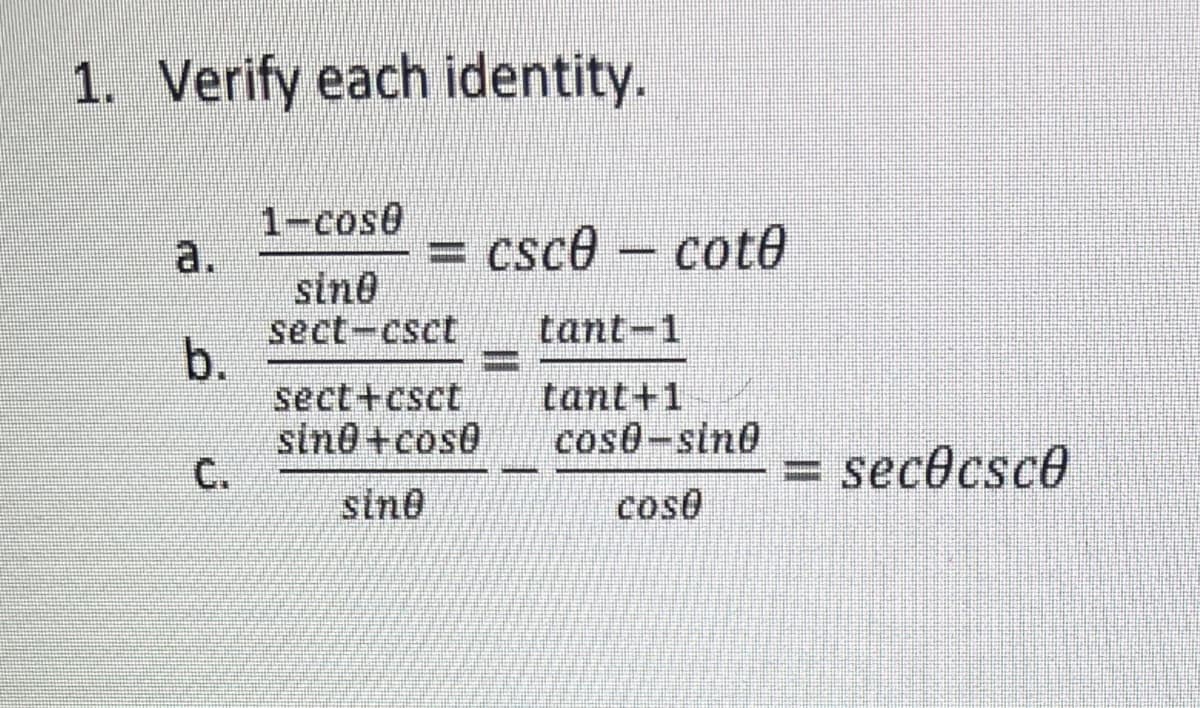 1. Verify each identity.
1-cose
a.
= csce – cot@
sine
sect-csct
b.
sect+csct
sine+cose
C.
tant-1
tant+1
cos0-sin0
= sec@csce
%3D
sin0
coso
