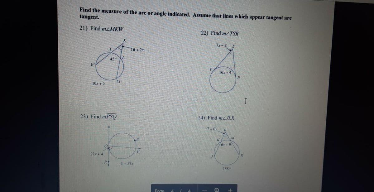 Find the measure of the arc or angle indicated. Assume that lines which appear tangent are
tangent.
21) Find MZMKW
22) Find mzTSR
7x -8
16 + 2r
450 XL
16x + 4
10x + 5
23) Find mPSQ
24) Find mzJLR
7+ Sr
6x + 9
27x + 4
-1 + 57
155
Page
