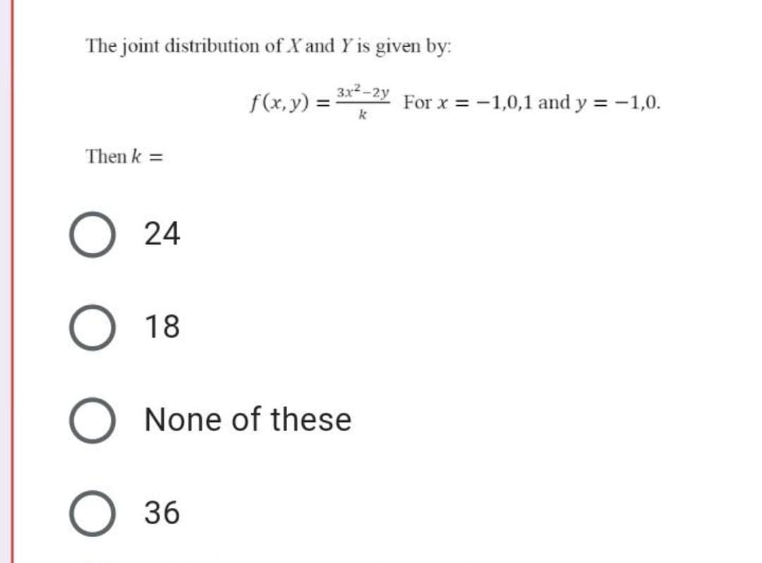 The joint distribution of X and Y is given by:
3x2-2y
f(x, y) =
= -1,0,1 and y = -1,0.
For x
Then k =
24
О 18
None of these
О 36
