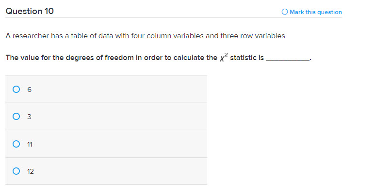 Question 10
O Mark this question
A researcher has a table of data with four column variables and three row variables.
The value for the degrees of freedom in order to calculate the x statistic is
6
оз
O 1
O 12
