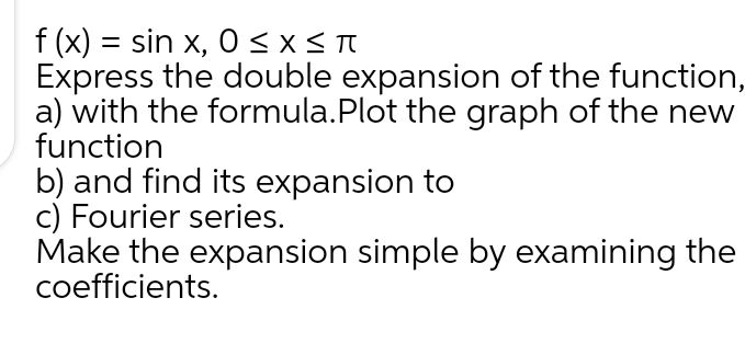 f (x) = sin x, 0 < X < T
Express the double expansion of the function,
a) with the formula.Plot the graph of the new
function
b) and find its expansion to
c) Fourier series.
Make the expansion simple by examining the
coefficients.
