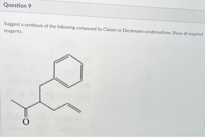 Question 9
Suggest a synthesis of the following compound by Claisen or Dieckmann condensations. Show all required
reagents.
