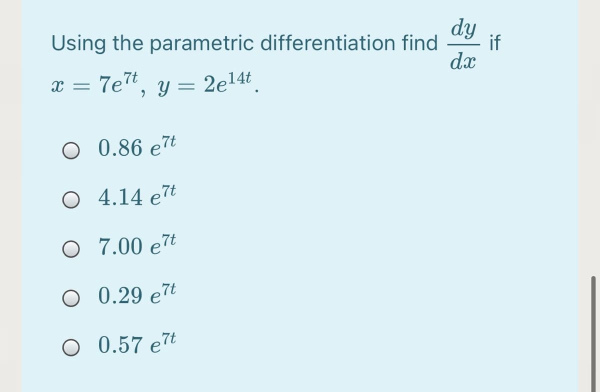 Using the parametric differentiation find
dy
if
dx
x = 7et, y =
7e7t
| =
2e14t
O 0.86 e7t
O 4.14 e7t
O 7.00 e7t
О 0.29 е7t
O 0.57 e7t
