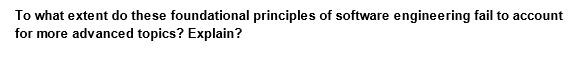 To what extent do these foundational principles of software engineering fail to account
for more advanced topics? Explain?