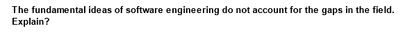 The fundamental ideas of software engineering do not account for the gaps in the field.
Explain?