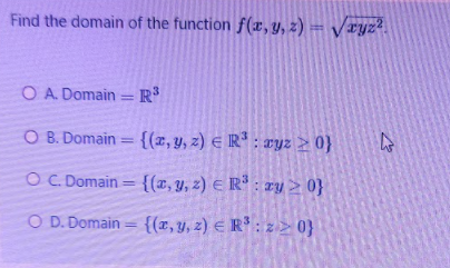 Find the domain of the function f(x, y, z) = /ryz².
O A. Domain = R
O B. Domain = {(x,y, z) E R* : ryz > 0}
OC Domain = {(x, y, z) E Rª : zy > 0}
%3D
O D. Domain = {(r,y, z) E R' : z2 0}
