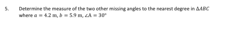 Determine the measure of the two other missing angles to the nearest degree in AABC
where a = 4.2 m, b = 5.9 m, ZA = 30°
5.
