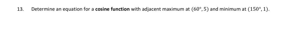 13.
Determine an equation for a cosine function with adjacent maximum at (60°, 5) and minimum at (150°, 1).
