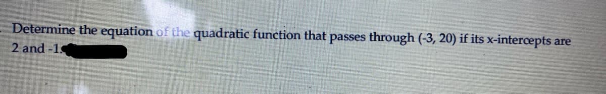 Determine the equation of the quadratic function that passes through (-3, 20) if its x-intercepts are
2 and -1
