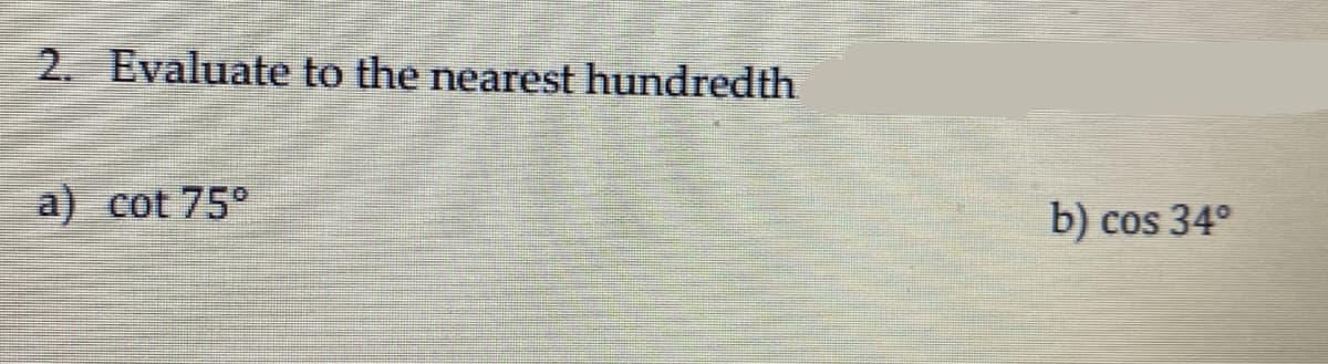 2. Evaluate to the nearest hundredth
a) cot 75°
b) cos 34°
