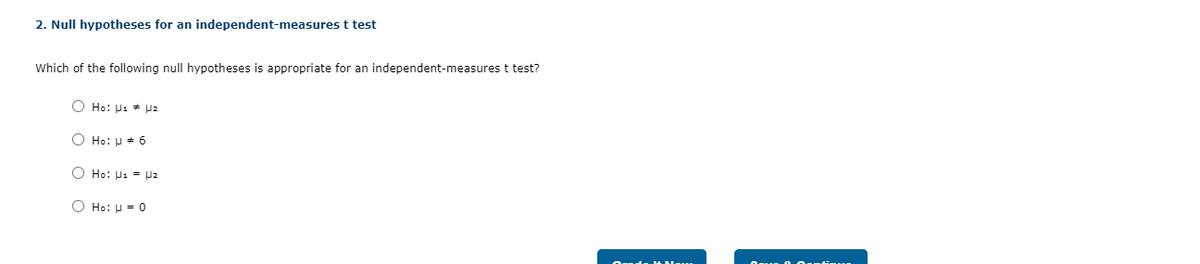 2. Null hypotheses for an independent-measures t test
Which of the following null hypotheses is appropriate for an independent-measures t test?
O Ho: H1 + p2
O Ho: u + 6
O Ho: Us = Uz
O Ho: u = 0
