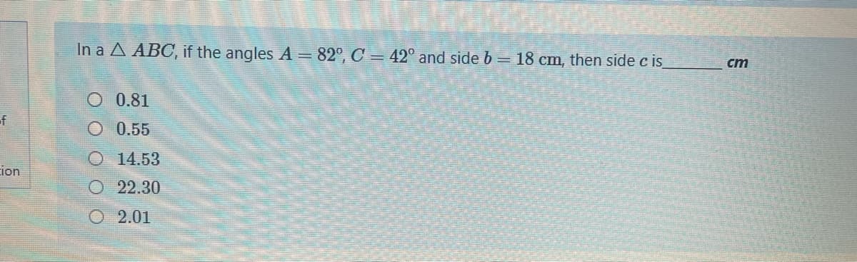 In a A ABC, if the angles A = 82°, C = 42° and side b= 18 cm, then side c is
ст
O 0.81
of
O 0.55
O 14.53
ion
O 22.30
O 2.01
