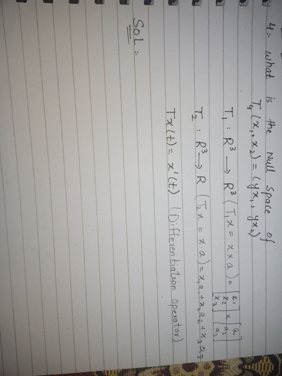 4:.what
is
the
Null Space
of
%3D
21
T,: R³
3.
R°-
R3 ( T,x= xx a
23
az
R.
GROM
Txlt)= x'(t) l
(Differentiateon operator).
SoL:
