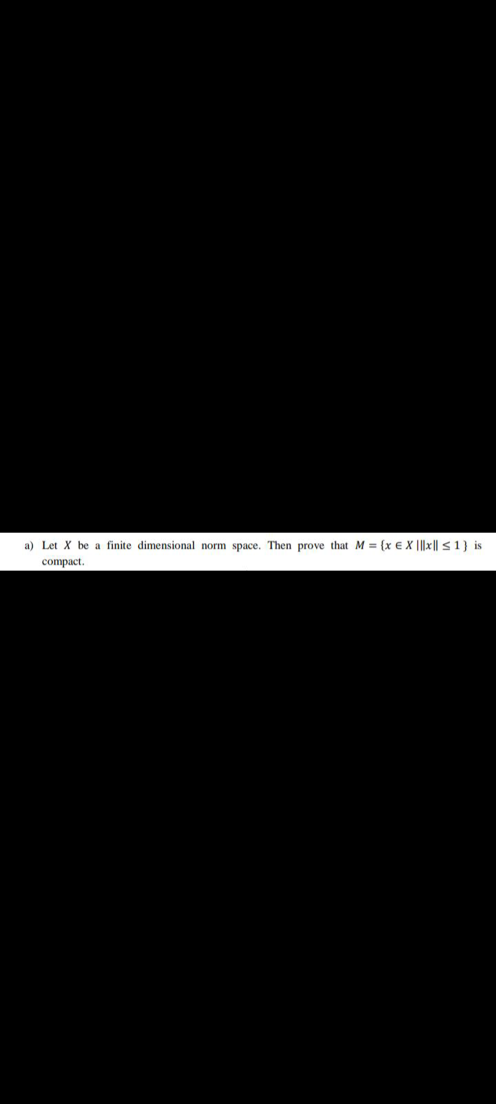 a) Let X be a finite dimensional norm space. Then prove that M = {x € X |||x|| < 1} is
compact.
