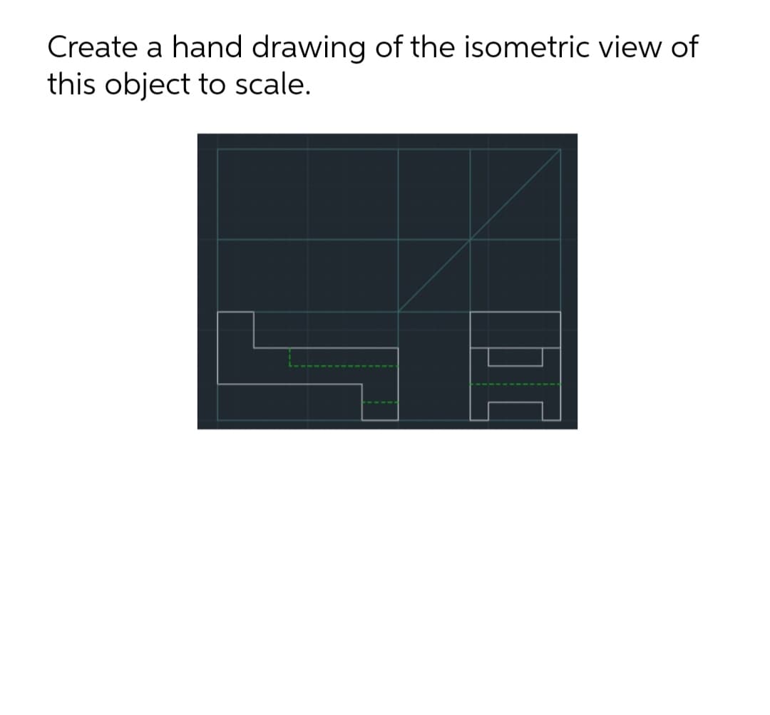 Create a hand drawing of the isometric view of
this object to scale.
