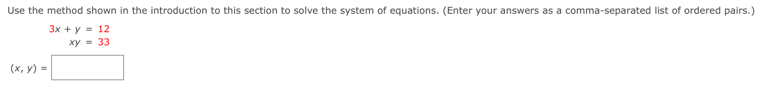 Use the method shown in the introduction to this section to solve the system of equations. (Enter your answers as a comma-separated list of ordered pairs.)
Зх + у %3D 12
ху %3D 33
(х, у) %3D
