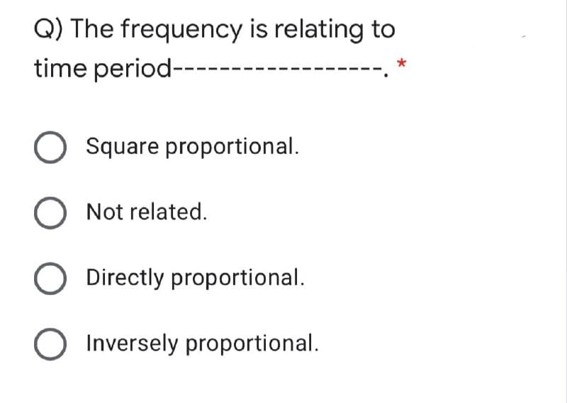 Q) The frequency is relating to
time period---
O Square proportional.
O Not related.
Directly proportional.
Inversely proportional.
