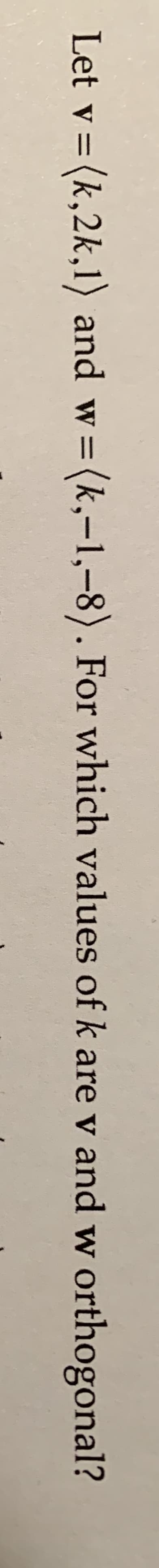 Let v (k,2k,1) and w
(k,-1,-8). For which values of k are v andw orthogonal?

