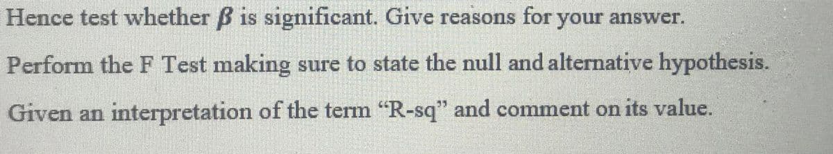 Hence test whether B is significant. Give reasons for your answer.
Perform the F Test making sure to state the null and alternative hypothesis.
Given an interpretation of the term "R-sq" and comment on its value.
