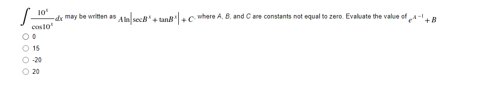 S
10*
-dx may be written as A lnlsecR*1 tan R*|LC where A, B, and C are constants not equal to zero. Evaluate the value of A-1. n
Am|sec®" + tunB"| + C-
cos10*
O 15
O -20
O 20
