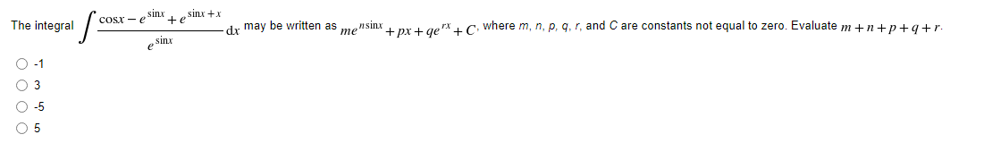 The integral
cosx - e Snx te sinx +x
+ px + geX + C, where m, n, p, q, r, and C are constants not equal to zero. Evaluate m +n+p+q+r.
dr may be written as
me"
ensinx
sinx
O-1
O 3
O-5
O 5
