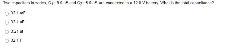 Two capacitors in series, C1= 9.0 uF and C2= 5.0 uF, are connected to a 12.0 V battery. What is the total capacitance?
32.1 mF
32.1 uF
3.21 uF
32.1 F
