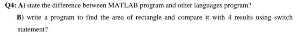 Q4: A) state the difference between MATLAB program and other languages program?
B) write a program to find the area of rectangle and compare it with 4 results using switch
statement?