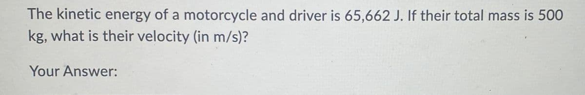 The kinetic energy of a motorcycle and driver is 65,662 J. If their total mass is 500
kg, what is their velocity (in m/s)?
Your Answer: