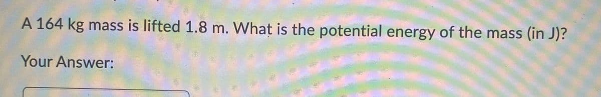 A 164 kg mass is lifted 1.8 m. What is the potential energy of the mass (in J)?
Your Answer: