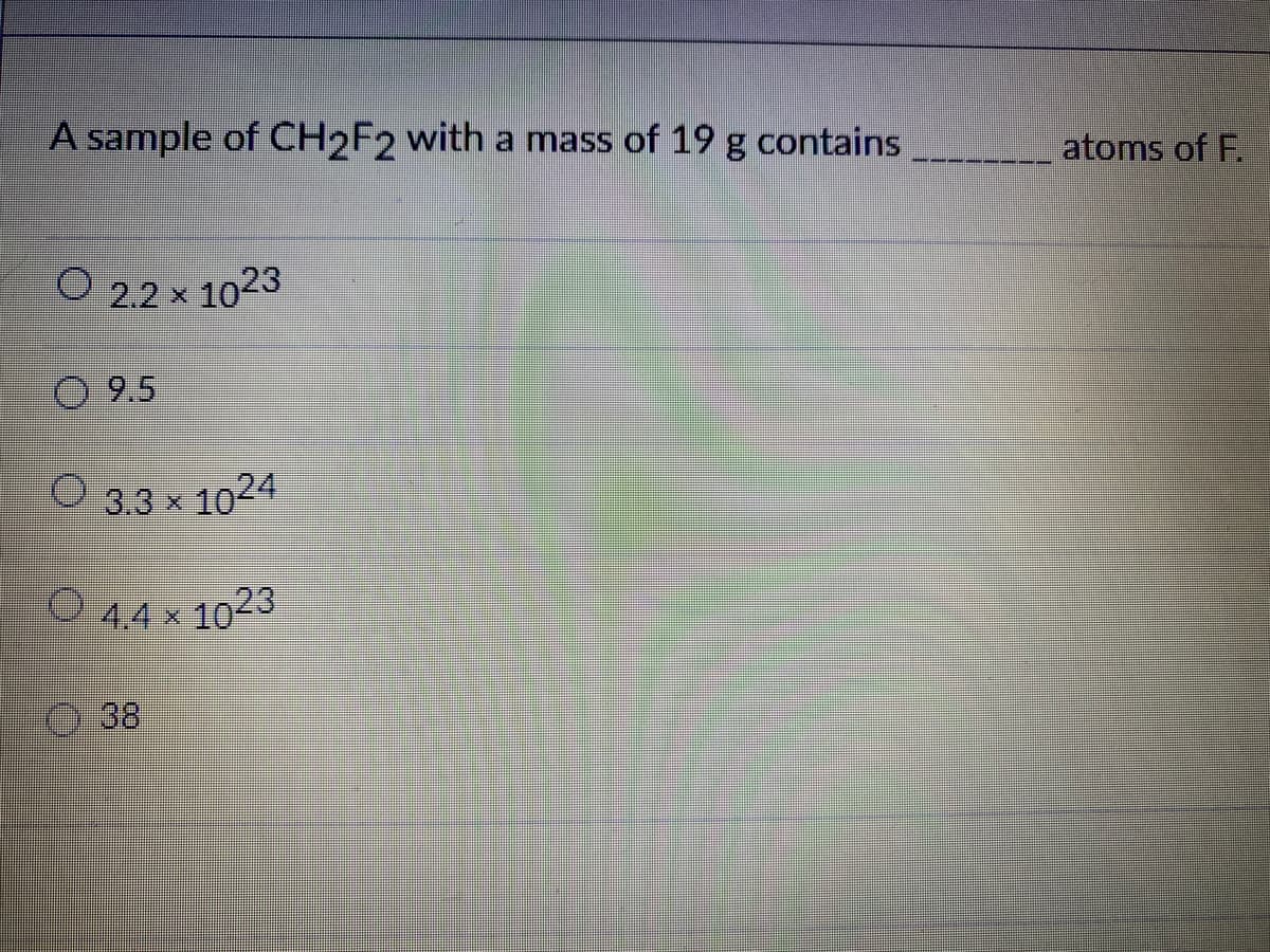 A sample of CH2F2 with a mass of 19 g contains
atoms of F.
O 22×
2.2 x 1023
O 9.5
O 3.3 x 1024
O 44 x 1023
