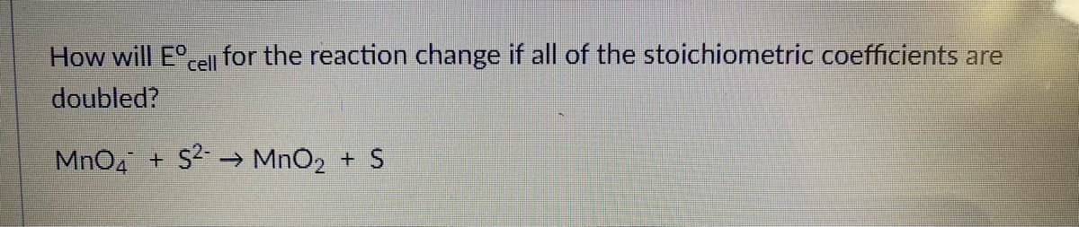 How will Eel for the reaction change if all of the stoichiometric coefficients are
doubled?
MnO4 + S → MnO2 + S
