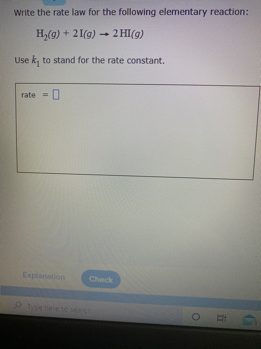 Write the rate law for the following elementary reaction:
H,(g) + 2I(g) – 2 HI(g)
Use k, to stand for the rate constant.
rate
%3D
Explanation
Check
Type here to search
