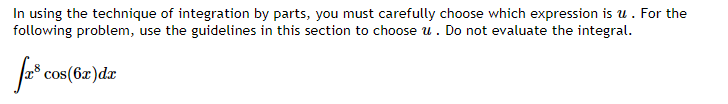 In using the technique of integration by parts, you must carefully choose which expression is u . For the
following problem, use the guidelines in this section to choose u. Do not evaluate the integral.
cos(6x)dx
