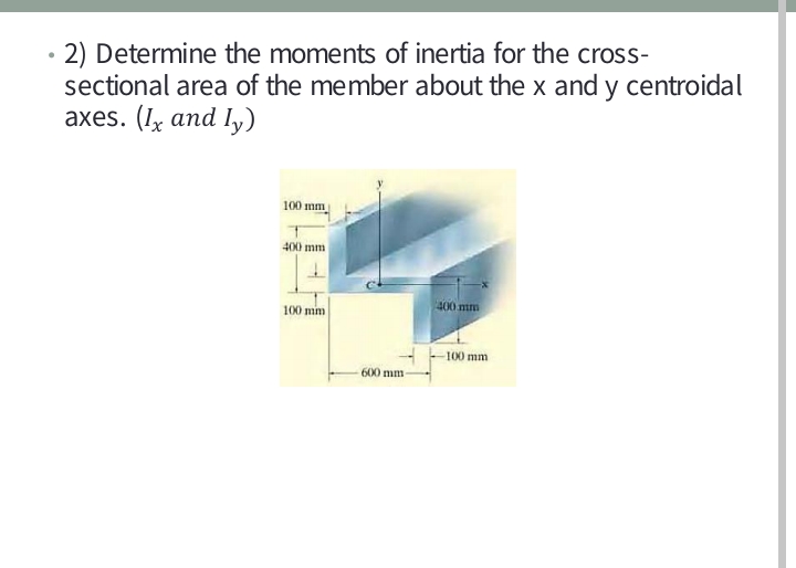 2) Determine the moments of inertia for the cross-
sectional area of the member about the x and y centroidal
аxes. (Ix and I)
100 mm
400 mm
400 mm
100 mim
100 mm
-600 mm
